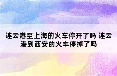 连云港至上海的火车停开了吗 连云港到西安的火车停掉了吗